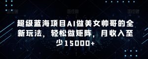 超级蓝海项目AI做美女帅哥的全新玩法,轻松做矩阵,月收入至少15000+【揭秘】-赚钱驿站