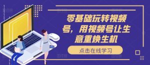 零基础玩转视频号,用视频号让生意重焕生机-赚钱驿站