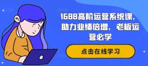 1688高阶运营系统课,助力业绩倍增,老板运营必学-赚钱驿站