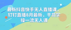 最新抖音快手无人直播课,钉钉直播8月最新,干货实操一流无人课-赚钱驿站