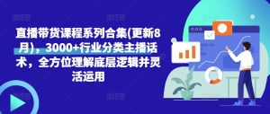 直播带货课程系列合集(更新8月),3000+行业分类主播话术,全方位理解底层逻辑并灵活运用-赚钱驿站