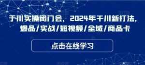 千川实操闭门会,2024年干川新打法,爆品/实战/短视频/全域/商品卡-赚钱驿站