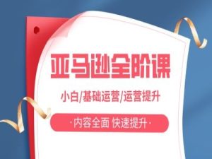 亚马越全阶课,小白/基础运营/运营提升,内容全面,快速提升-赚钱驿站