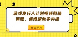 游戏发行人计划视频剪辑课程,保姆级教学实操-赚钱驿站