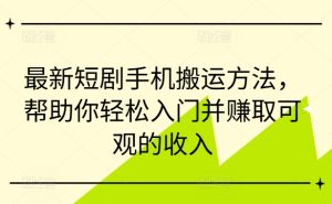 最新短剧手机搬运方法,帮助你轻松入门并赚取可观的收入-赚钱驿站