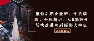 摄影后期全能班,干货满满,全程精讲,从0基础开始快速进阶到摄影大神班-赚钱驿站