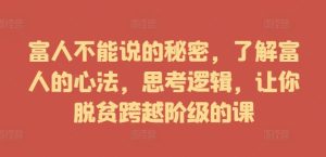 富人不能说的秘密,了解富人的心法,思考逻辑,让你脱贫跨越阶级的课-赚钱驿站