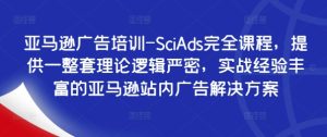 亚马逊广告培训-SciAds完全课程,提供一整套理论逻辑严密,实战经验丰富的亚马逊站内广告解决方案-赚钱驿站