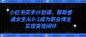 小红书买手计划课,帮助普通女生从0-1成为职业博主实现变现闭环-赚钱驿站