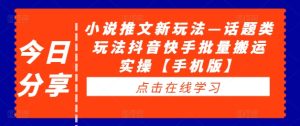 小说推文新玩法—话题类玩法抖音快手批量搬运实操【手机版】-赚钱驿站