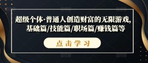 超级个体·普通人创造财富的无限游戏,基础篇/技能篇/职场篇/赚钱篇等-赚钱驿站