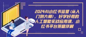 2024AI小红书运营(从入门到大师),好学好用的人工智能实战应用课,小红书平台策略详解-赚钱驿站