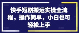快手短剧搬运实操全流程,操作简单,小白也可轻松上手-赚钱驿站