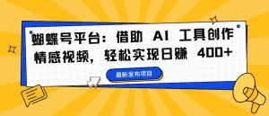 蝴蝶号平台:借助 AI 工具创作情感视频,轻松实现日赚 400+【揭秘】-赚钱驿站