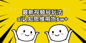最新视频号玩法,ai认知思维带货6w+【揭秘】-赚钱驿站