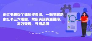 小红书超级个体创作者课,一站式解决小红书三大刚需,帮你实现资源链接,高效变现,升级品牌-赚钱驿站