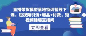 直播带货模型落地特训营线下课,短视频引流+爆品+付费,短视频锤爆直播间-赚钱驿站