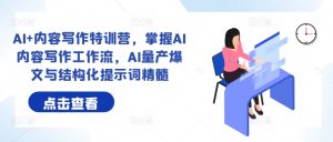 AI+内容写作特训营,掌握AI内容写作工作流,AI量产爆文与结构化提示词精髓-赚钱驿站