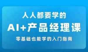 AI +产品经理实战项目必修课,从零到一教你学ai,零基础也能学的入门指南-赚钱驿站