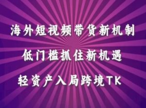 海外短视频Tiktok带货新机制,低门槛抓住新机遇,轻资产入局跨境TK-赚钱驿站