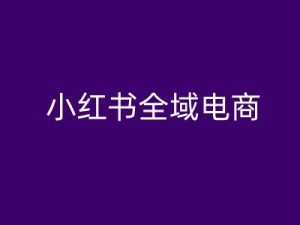 小红书全域电商,小红书电商教程-赚钱驿站