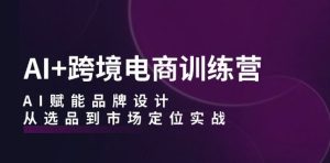 AI+跨境电商训练营:AI赋能品牌设计,从选品到市场定位实战-赚钱驿站