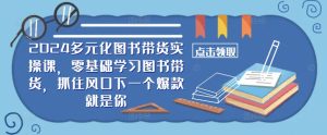 2024多元化图书带货实操课,零基础学习图书带货,抓住风口下一个爆款就是你-赚钱驿站