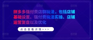 拼多多强付费店群玩法,包括店铺基础设置、强付费玩法实操、店铺运营复盘以及优化-赚钱驿站