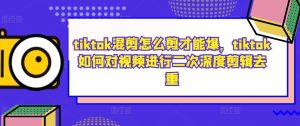 tiktok混剪怎么剪才能爆,tiktok如何对视频进行二次深度剪辑去重-赚钱驿站