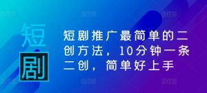 短剧推广最简单的二创方法,10分钟一条二创,简单好上手-赚钱驿站