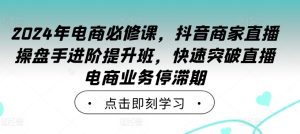 2024年电商必修课,抖音商家直播操盘手进阶提升班,快速突破直播电商业务停滞期-赚钱驿站