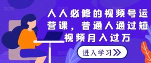 人人必修的视频号运营课,普通人通过短视频月入过万-赚钱驿站