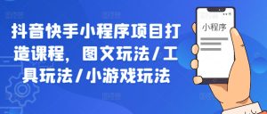 抖音快手小程序项目打造课程,图文玩法/工具玩法/小游戏玩法-赚钱驿站