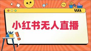 小红书无人直播,最新小红书无人、半无人、全域电商-赚钱驿站