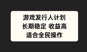 游戏发行人计划,长期稳定,适合全民操作【揭秘】-赚钱驿站