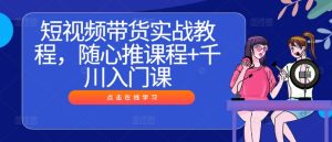 短视频带货实战教程，随心推课程+千川入门课-赚钱驿站