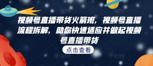 视频号直播带货火箭班,视频号直播流程拆解,助你快速适应并做起视频号直播带货-赚钱驿站