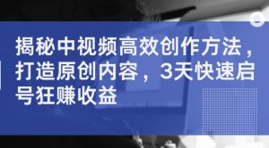 揭秘中视频高效创作方法,打造原创内容,3天快速启号狂赚收益-赚钱驿站