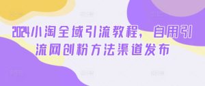 2024小淘全域引流教程,自用引流网创粉方法渠道发布-赚钱驿站