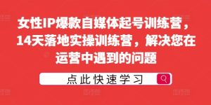 女性IP爆款自媒体起号训练营,14天落地实操训练营,解决您在运营中遇到的问题-赚钱驿站