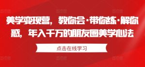 美学变现营，教你会·带你练·解你惑，年入千万的朋友圈美学心法-赚钱驿站