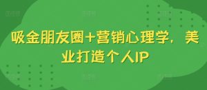 吸金朋友圈+营销心理学,美业打造个人IP-赚钱驿站