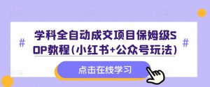 学科全自动成交项目保姆级SOP教程(小红书+公众号玩法)含资料-赚钱驿站