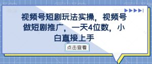 视频号短剧玩法实操，视频号做短剧推广，一天4位数，小白直接上手-赚钱驿站