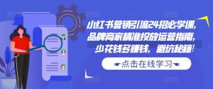 小红书营销引流24招必学课,品牌商家精准投放运营指南,少花钱多赚钱,避坑秘籍!-赚钱驿站