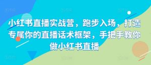 小红书直播实战营,跑步入场,打造专属你的直播话术框架,手把手教你做小红书直播-赚钱驿站