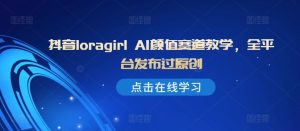 抖音loragirl AI颜值赛道教学,全平台发布过原创-赚钱驿站