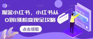 掘金小红书,小红书从0到1涨粉变现全攻略-赚钱驿站