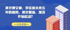 某付费文章:学区房未来五年的趋势,房价壁垒,是否开始松动?-赚钱驿站