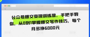 公众号爆文变现训练营,手把手教你,从0到1掌握爆文写作技巧,每个月多挣6000元-赚钱驿站